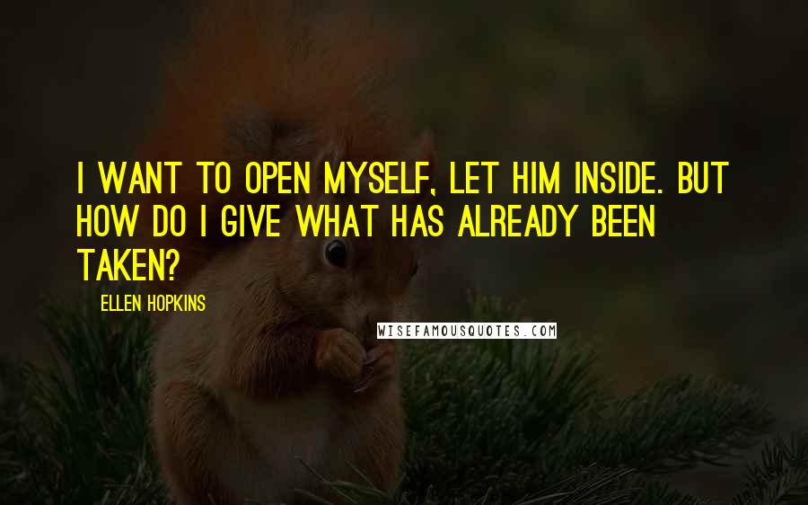 Ellen Hopkins Quotes: I want to open myself, let him inside. But how do I give what has already been taken?