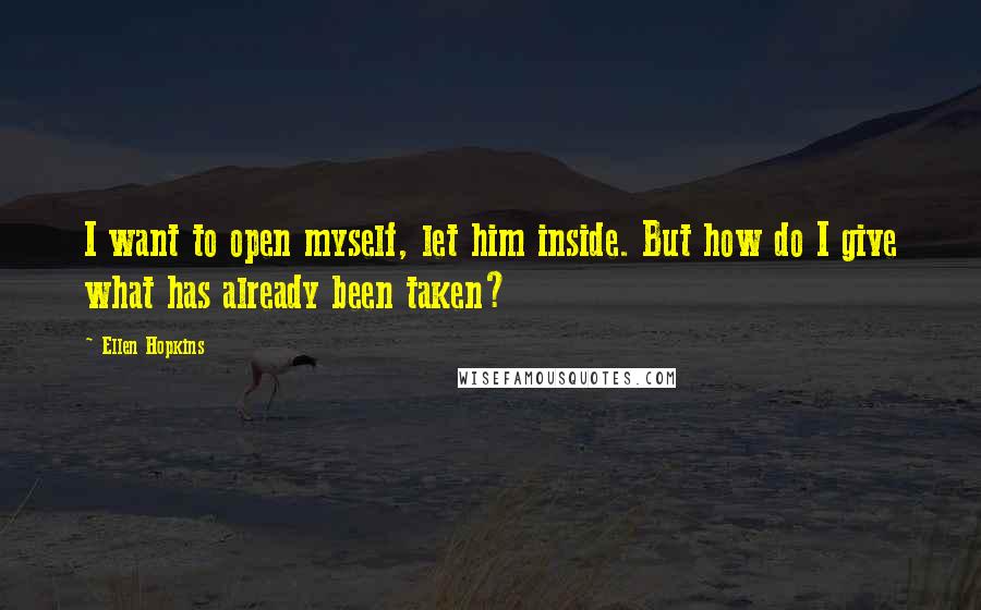 Ellen Hopkins Quotes: I want to open myself, let him inside. But how do I give what has already been taken?