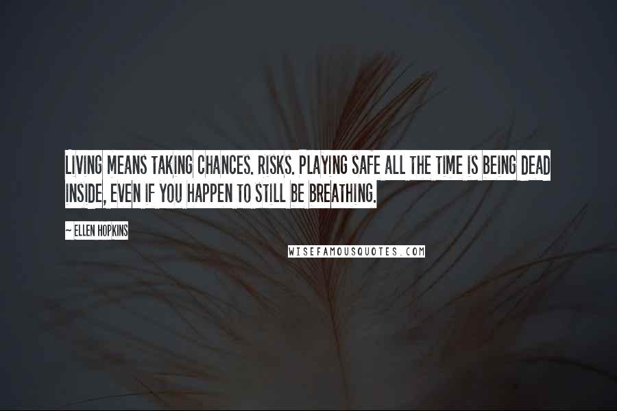 Ellen Hopkins Quotes: Living means taking chances. Risks. Playing safe all the time is being dead inside, even if you happen to still be breathing.