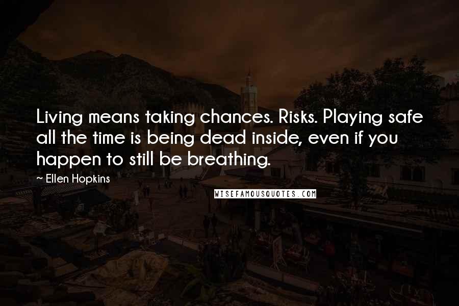 Ellen Hopkins Quotes: Living means taking chances. Risks. Playing safe all the time is being dead inside, even if you happen to still be breathing.