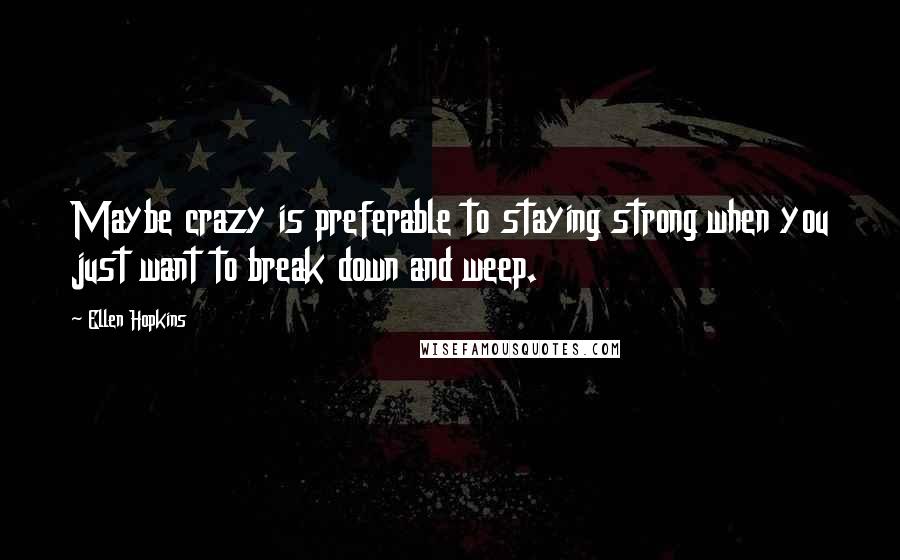 Ellen Hopkins Quotes: Maybe crazy is preferable to staying strong when you just want to break down and weep.