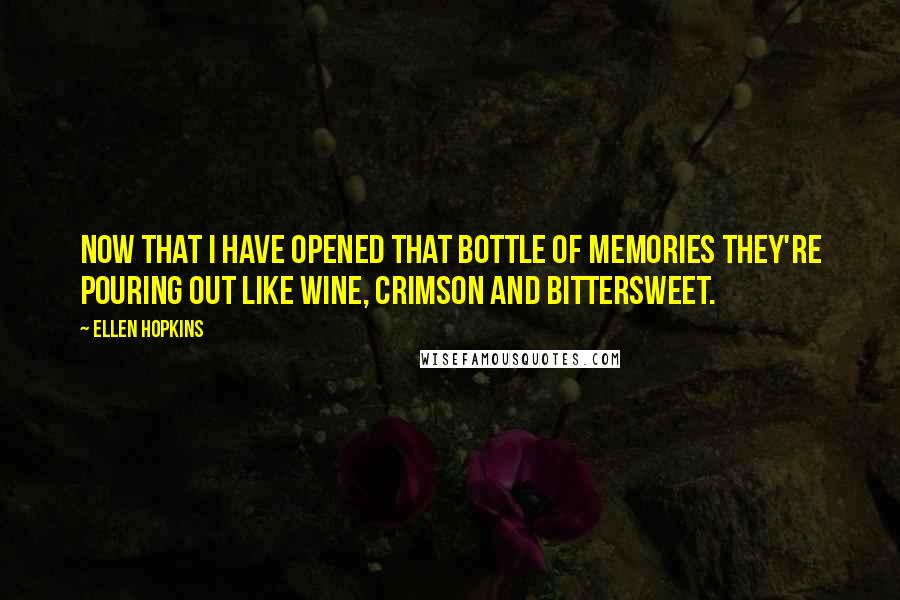 Ellen Hopkins Quotes: Now that I have opened that bottle of memories they're pouring out like wine, crimson and bittersweet.