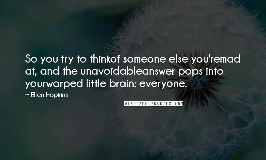 Ellen Hopkins Quotes: So you try to thinkof someone else you'remad at, and the unavoidableanswer pops into yourwarped little brain: everyone.