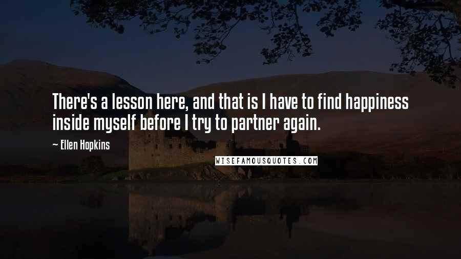 Ellen Hopkins Quotes: There's a lesson here, and that is I have to find happiness inside myself before I try to partner again.