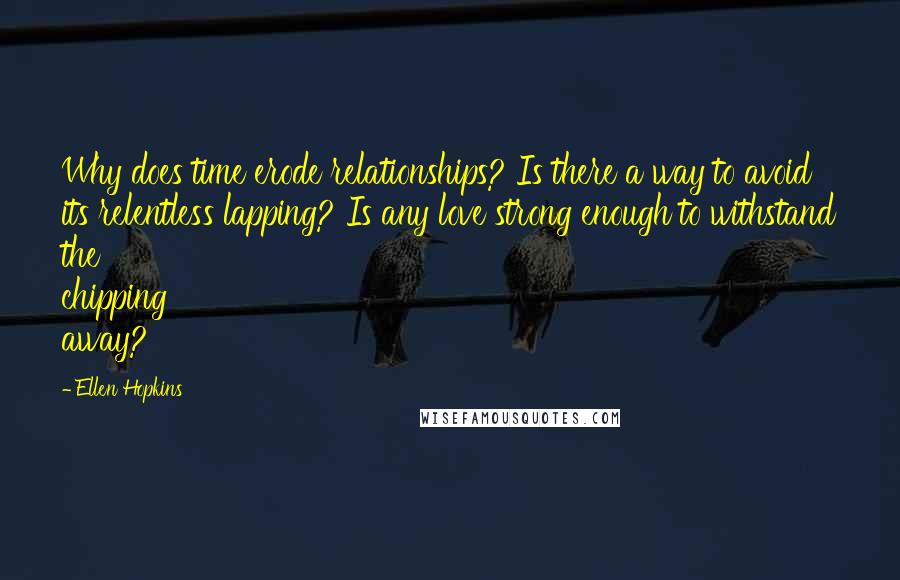 Ellen Hopkins Quotes: Why does time erode relationships? Is there a way to avoid its relentless lapping? Is any love strong enough to withstand the chipping away?