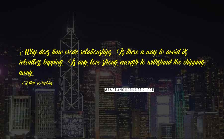 Ellen Hopkins Quotes: Why does time erode relationships? Is there a way to avoid its relentless lapping? Is any love strong enough to withstand the chipping away?