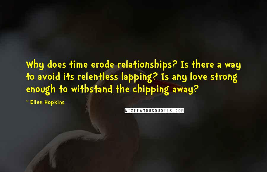 Ellen Hopkins Quotes: Why does time erode relationships? Is there a way to avoid its relentless lapping? Is any love strong enough to withstand the chipping away?