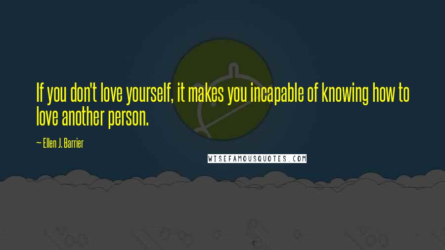 Ellen J. Barrier Quotes: If you don't love yourself, it makes you incapable of knowing how to love another person.