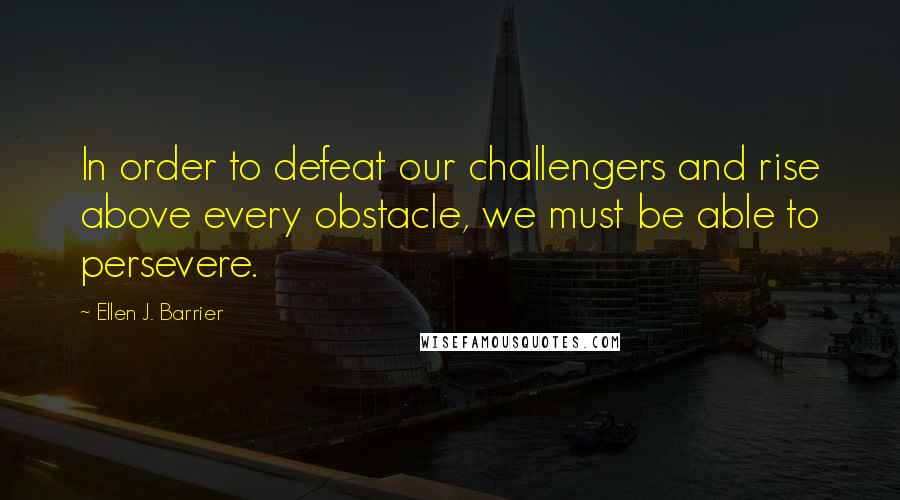 Ellen J. Barrier Quotes: In order to defeat our challengers and rise above every obstacle, we must be able to persevere.