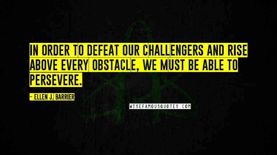 Ellen J. Barrier Quotes: In order to defeat our challengers and rise above every obstacle, we must be able to persevere.