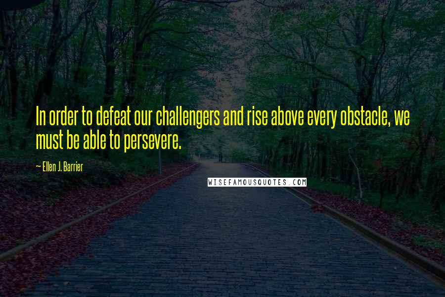 Ellen J. Barrier Quotes: In order to defeat our challengers and rise above every obstacle, we must be able to persevere.