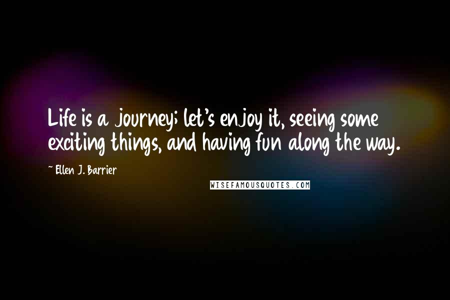 Ellen J. Barrier Quotes: Life is a journey; let's enjoy it, seeing some exciting things, and having fun along the way.