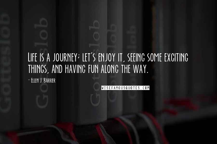 Ellen J. Barrier Quotes: Life is a journey; let's enjoy it, seeing some exciting things, and having fun along the way.