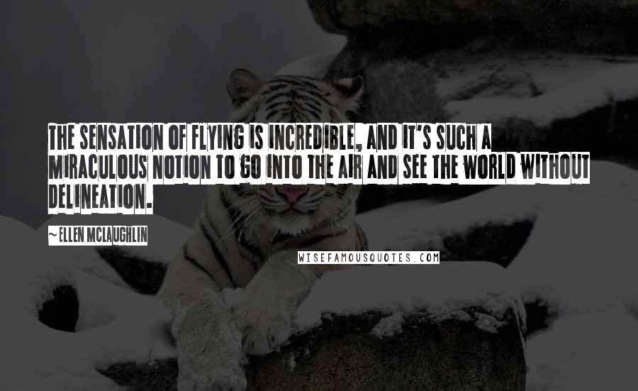 Ellen McLaughlin Quotes: The sensation of flying is incredible, and it's such a miraculous notion to go into the air and see the world without delineation.