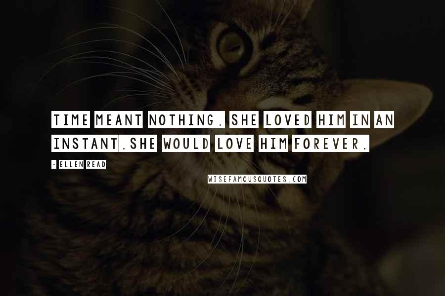 Ellen Read Quotes: Time meant nothing. She loved him in an instant.She would love him forever.