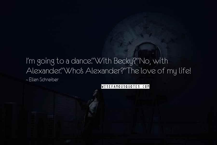 Ellen Schreiber Quotes: I'm going to a dance."With Becky?"No, with Alexander."Who's Alexander?"The love of my life!