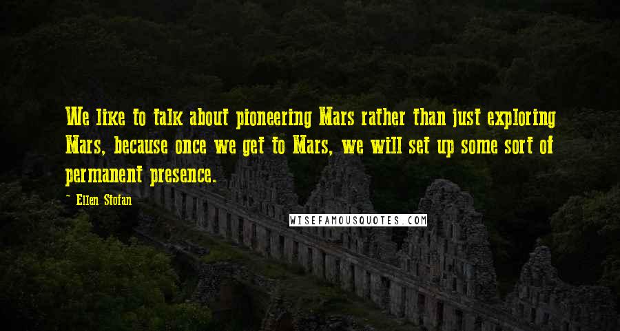 Ellen Stofan Quotes: We like to talk about pioneering Mars rather than just exploring Mars, because once we get to Mars, we will set up some sort of permanent presence.