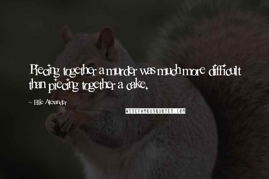 Ellie Alexander Quotes: Piecing together a murder was much more difficult than piecing together a cake.