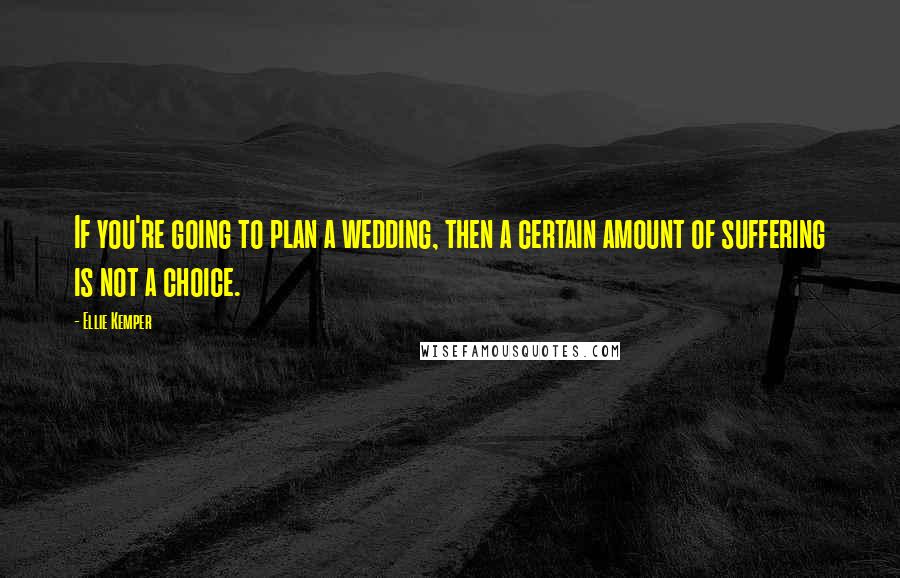 Ellie Kemper Quotes: If you're going to plan a wedding, then a certain amount of suffering is not a choice.