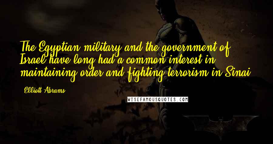 Elliott Abrams Quotes: The Egyptian military and the government of Israel have long had a common interest in maintaining order and fighting terrorism in Sinai.