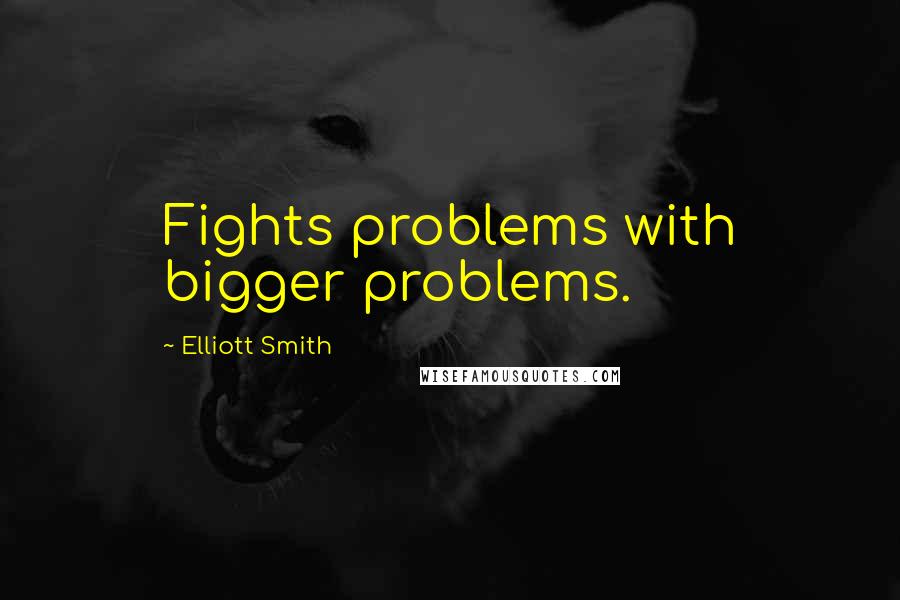 Elliott Smith Quotes: Fights problems with bigger problems.