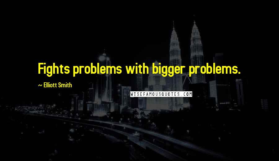 Elliott Smith Quotes: Fights problems with bigger problems.