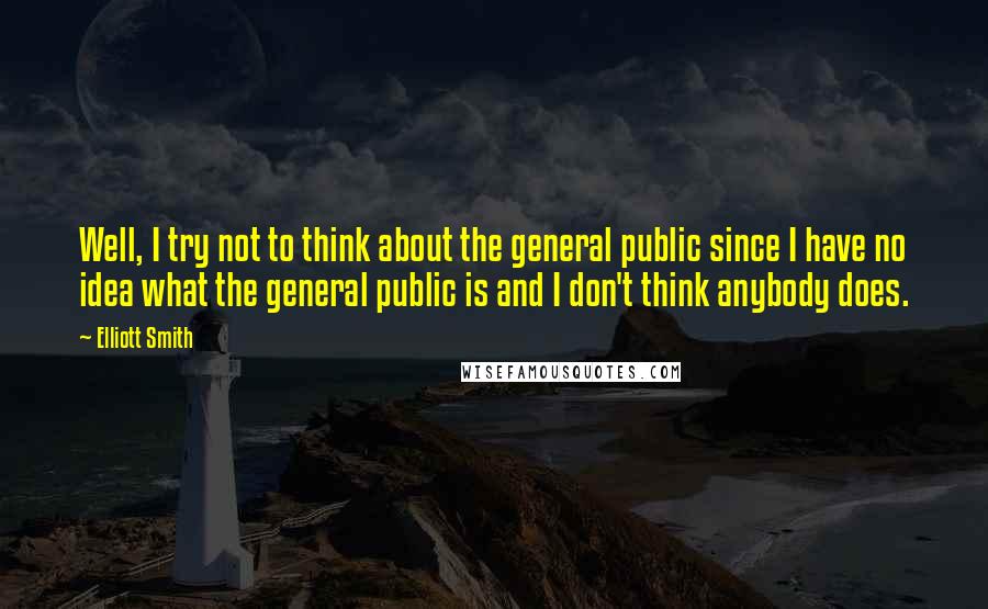 Elliott Smith Quotes: Well, I try not to think about the general public since I have no idea what the general public is and I don't think anybody does.