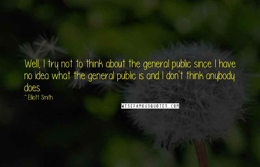 Elliott Smith Quotes: Well, I try not to think about the general public since I have no idea what the general public is and I don't think anybody does.