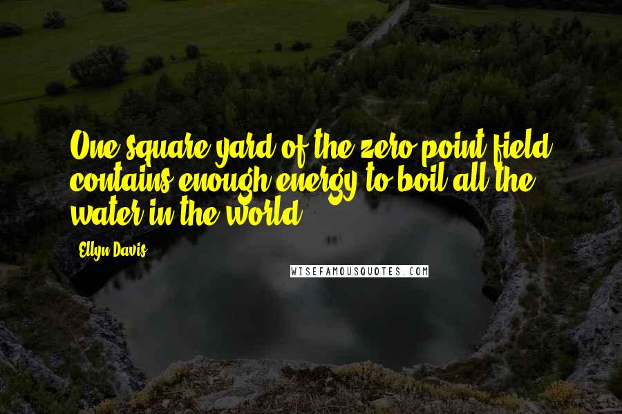 Ellyn Davis Quotes: One square yard of the zero-point field contains enough energy to boil all the water in the world.