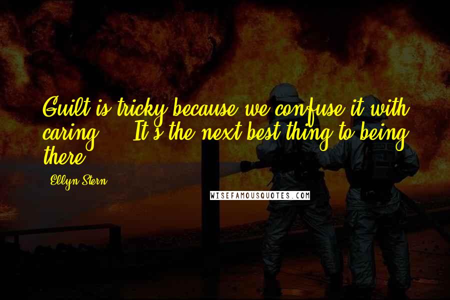 Ellyn Stern Quotes: Guilt is tricky because we confuse it with caring ... It's the next best thing to being there.