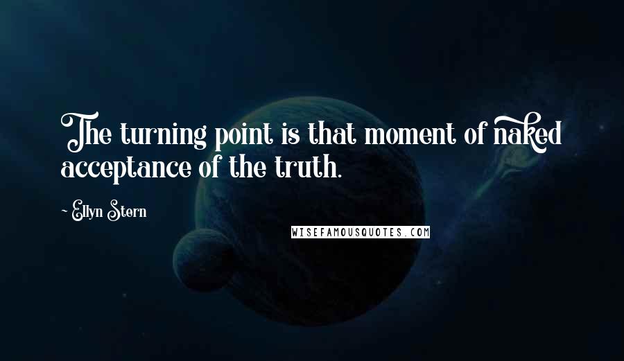 Ellyn Stern Quotes: The turning point is that moment of naked acceptance of the truth.