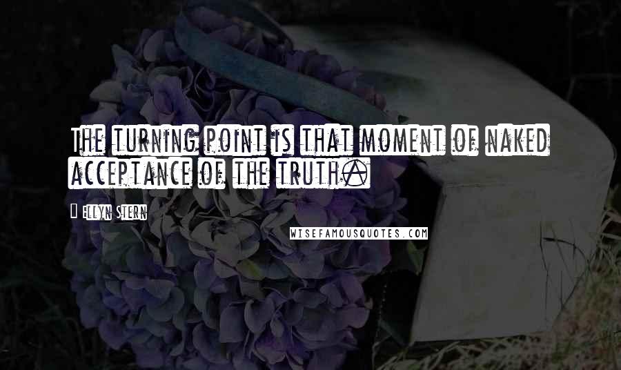 Ellyn Stern Quotes: The turning point is that moment of naked acceptance of the truth.