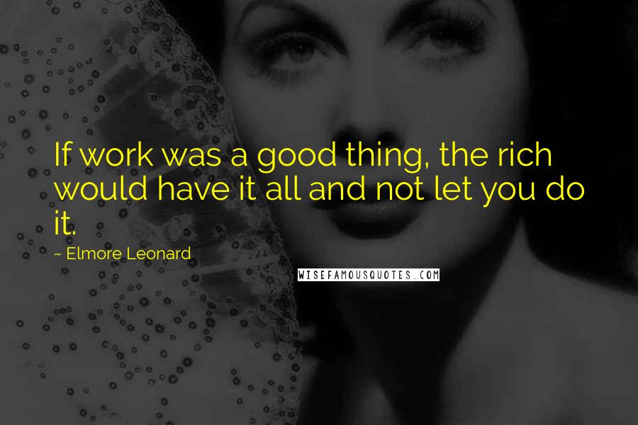 Elmore Leonard Quotes: If work was a good thing, the rich would have it all and not let you do it.