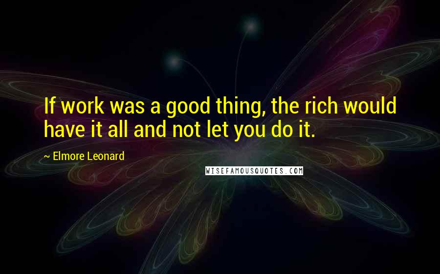 Elmore Leonard Quotes: If work was a good thing, the rich would have it all and not let you do it.