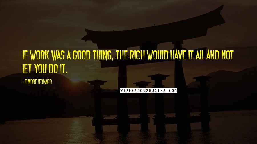 Elmore Leonard Quotes: If work was a good thing, the rich would have it all and not let you do it.