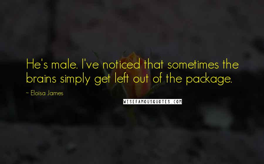 Eloisa James Quotes: He's male. I've noticed that sometimes the brains simply get left out of the package.