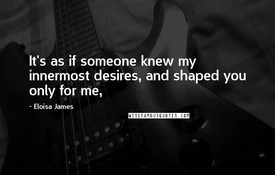 Eloisa James Quotes: It's as if someone knew my innermost desires, and shaped you only for me,