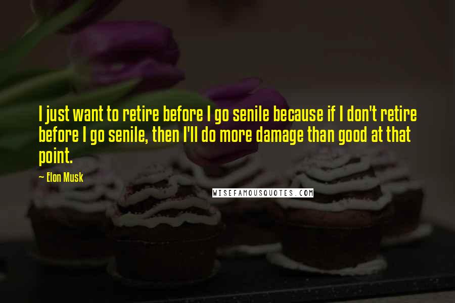 Elon Musk Quotes: I just want to retire before I go senile because if I don't retire before I go senile, then I'll do more damage than good at that point.