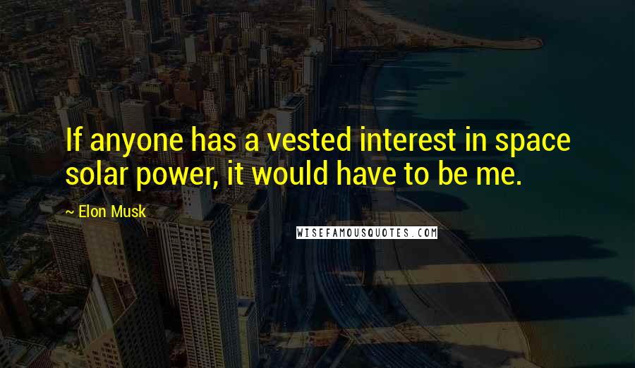 Elon Musk Quotes: If anyone has a vested interest in space solar power, it would have to be me.