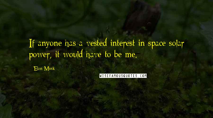 Elon Musk Quotes: If anyone has a vested interest in space solar power, it would have to be me.