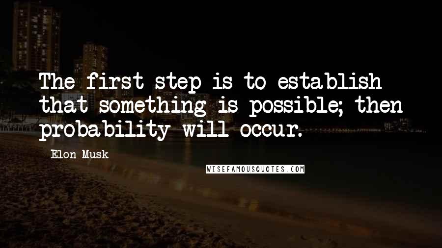 Elon Musk Quotes: The first step is to establish that something is possible; then probability will occur.