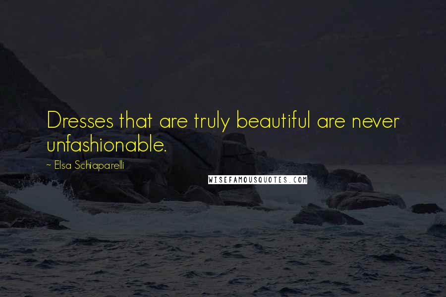 Elsa Schiaparelli Quotes: Dresses that are truly beautiful are never unfashionable.