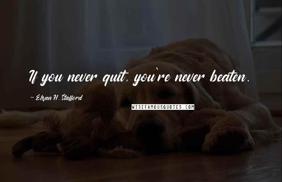 Elsan H. Stafford Quotes: If you never quit, you're never beaten.