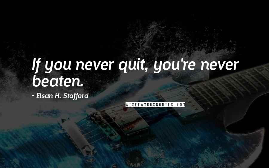 Elsan H. Stafford Quotes: If you never quit, you're never beaten.