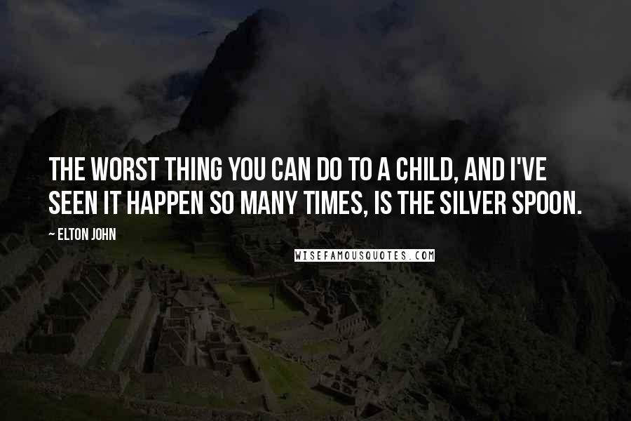 Elton John Quotes: The worst thing you can do to a child, and I've seen it happen so many times, is the silver spoon.