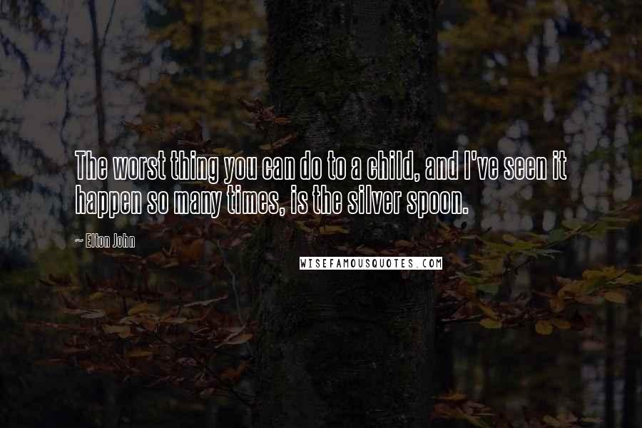 Elton John Quotes: The worst thing you can do to a child, and I've seen it happen so many times, is the silver spoon.