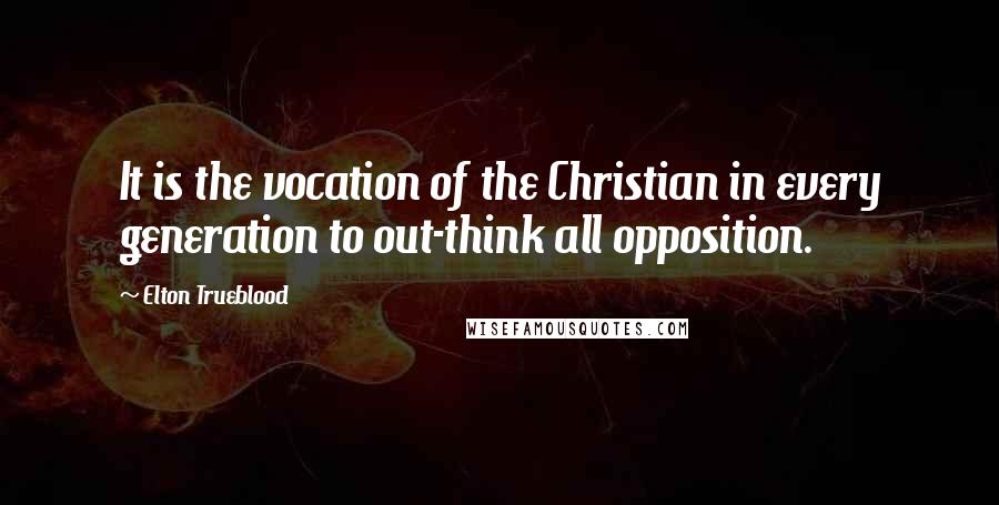 Elton Trueblood Quotes: It is the vocation of the Christian in every generation to out-think all opposition.