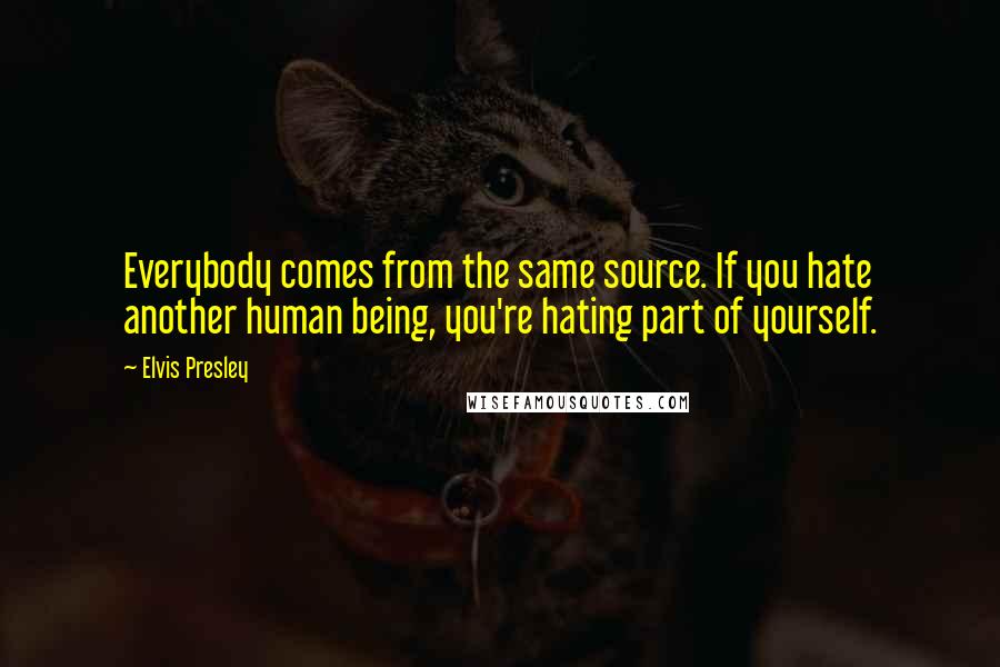 Elvis Presley Quotes: Everybody comes from the same source. If you hate another human being, you're hating part of yourself.