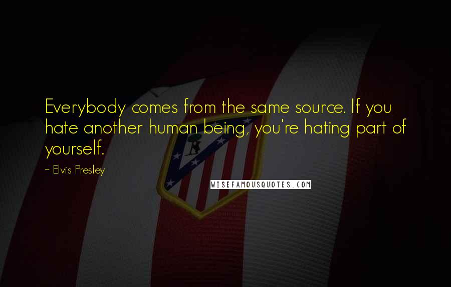 Elvis Presley Quotes: Everybody comes from the same source. If you hate another human being, you're hating part of yourself.