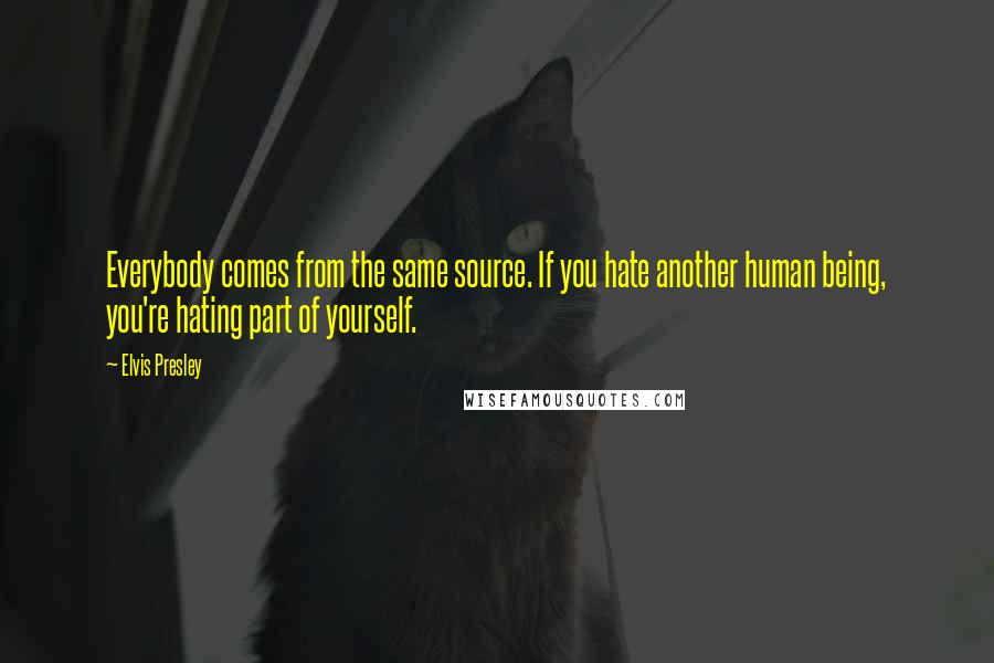 Elvis Presley Quotes: Everybody comes from the same source. If you hate another human being, you're hating part of yourself.